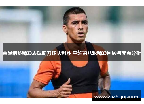 莱昂纳多精彩表现助力球队制胜 中超第八轮精彩回顾与亮点分析
