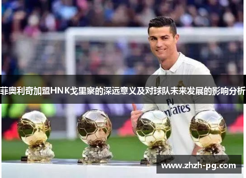 菲奥利奇加盟HNK戈里察的深远意义及对球队未来发展的影响分析 菲奥利奇加盟HNK戈里察的深远意义及对球队未来发展的影响分析