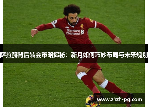 萨拉赫背后转会策略揭秘：新月如何巧妙布局与未来规划
