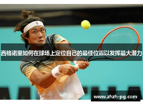 西格诺里如何在球场上定位自己的最佳位置以发挥最大潜力 西格诺里如何在球场上定位自己的最佳位置以发挥最大潜力