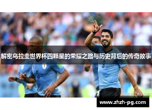 解密乌拉圭世界杯四颗星的荣耀之路与历史背后的传奇故事