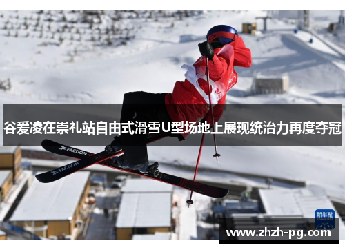 谷爱凌在崇礼站自由式滑雪U型场地上展现统治力再度夺冠 谷爱凌在崇礼站自由式滑雪U型场地上展现统治力再度夺冠