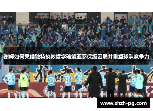 谢晖如何凭借独特执教哲学破解亚泰保级困局并重塑球队竞争力 谢晖如何凭借独特执教哲学破解亚泰保级困局并重塑球队竞争力