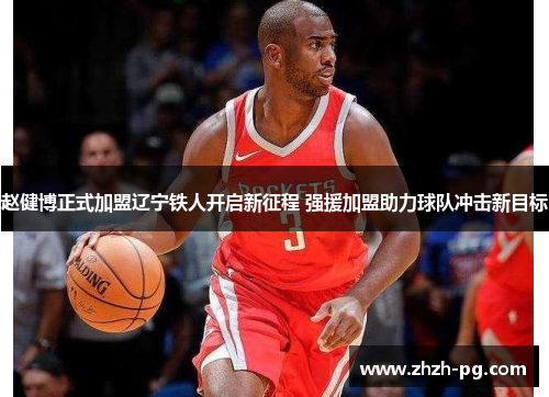 赵健博正式加盟辽宁铁人开启新征程 强援加盟助力球队冲击新目标 赵健博正式加盟辽宁铁人开启新征程 强援加盟助力球队冲击新目标