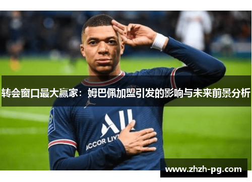 转会窗口最大赢家:姆巴佩加盟引发的影响与未来前景分析 转会窗口最大赢家:姆巴佩加盟引发的影响与未来前景分析
