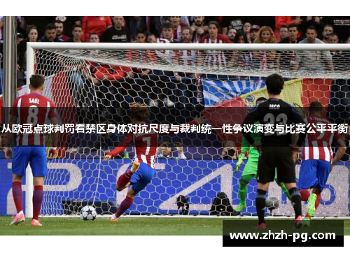 从欧冠点球判罚看禁区身体对抗尺度与裁判统一性争议演变与比赛公平平衡 从欧冠点球判罚看禁区身体对抗尺度与裁判统一性争议演变与比赛公平平衡