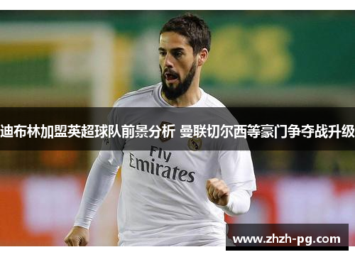 迪布林加盟英超球队前景分析 曼联切尔西等豪门争夺战升级