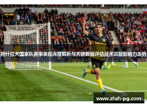 阿什拉夫国家队赛事表现深度解析与关键数据评估战术贡献影响力走势 阿什拉夫国家队赛事表现深度解析与关键数据评估战术贡献影响力走势