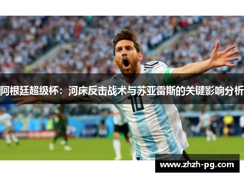阿根廷超级杯:河床反击战术与苏亚雷斯的关键影响分析 阿根廷超级杯:河床反击战术与苏亚雷斯的关键影响分析