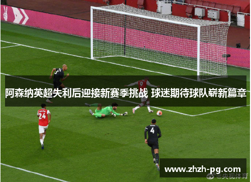 阿森纳英超失利后迎接新赛季挑战 球迷期待球队崭新篇章 阿森纳英超失利后迎接新赛季挑战 球迷期待球队崭新篇章