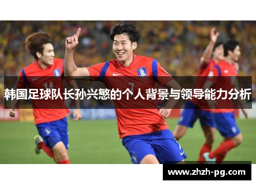 韩国足球队长孙兴慜的个人背景与领导能力分析 韩国足球队长孙兴慜的个人背景与领导能力分析