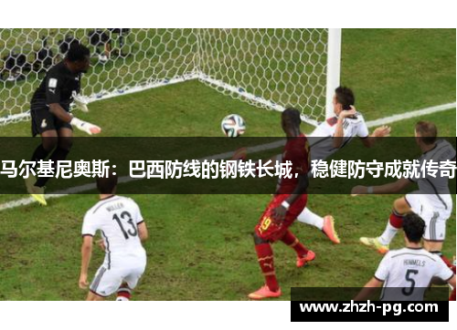 马尔基尼奥斯：巴西防线的钢铁长城，稳健防守成就传奇