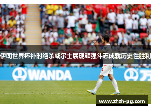 伊朗世界杯补时绝杀威尔士展现顽强斗志成就历史性胜利