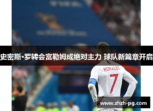 史密斯·罗转会富勒姆成绝对主力 球队新篇章开启