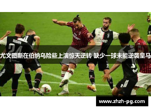 尤文图斯在伯纳乌险些上演惊天逆转 缺少一球未能逆袭皇马