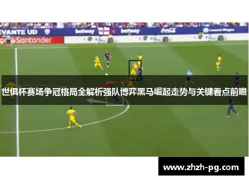 世俱杯赛场争冠格局全解析强队博弈黑马崛起走势与关键看点前瞻