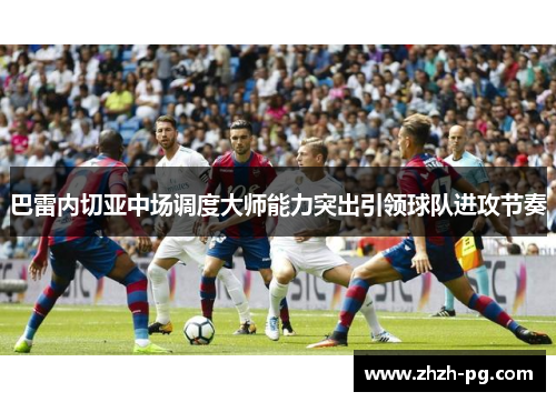 巴雷内切亚中场调度大师能力突出引领球队进攻节奏 巴雷内切亚中场调度大师能力突出引领球队进攻节奏