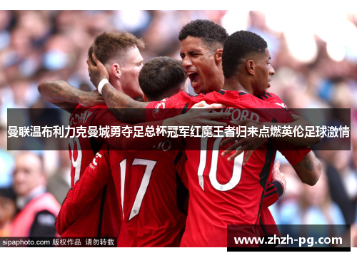 曼联温布利力克曼城勇夺足总杯冠军红魔王者归来点燃英伦足球激情 曼联温布利力克曼城勇夺足总杯冠军红魔王者归来点燃英伦足球激情