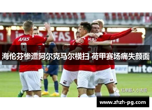 海伦芬惨遭阿尔克马尔横扫 荷甲赛场痛失颜面 海伦芬惨遭阿尔克马尔横扫 荷甲赛场痛失颜面