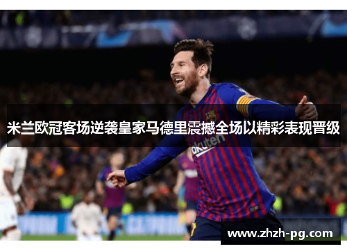 米兰欧冠客场逆袭皇家马德里震撼全场以精彩表现晋级 米兰欧冠客场逆袭皇家马德里震撼全场以精彩表现晋级