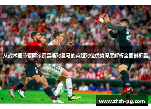 从战术细节看阿尔瓦雷斯对皇马的英超对位优势深度解析全面剖析篇 从战术细节看阿尔瓦雷斯对皇马的英超对位优势深度解析全面剖析篇