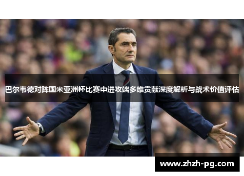 巴尔韦德对阵国米亚洲杯比赛中进攻端多维贡献深度解析与战术价值评估 巴尔韦德对阵国米亚洲杯比赛中进攻端多维贡献深度解析与战术价值评估