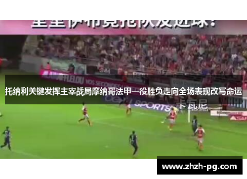 托纳利关键发挥主宰战局摩纳哥法甲一役胜负走向全场表现改写命运 托纳利关键发挥主宰战局摩纳哥法甲一役胜负走向全场表现改写命运
