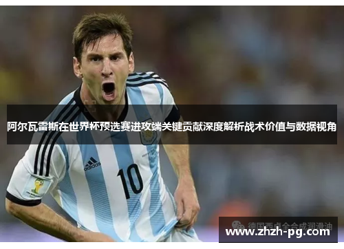 阿尔瓦雷斯在世界杯预选赛进攻端关键贡献深度解析战术价值与数据视角 阿尔瓦雷斯在世界杯预选赛进攻端关键贡献深度解析战术价值与数据视角