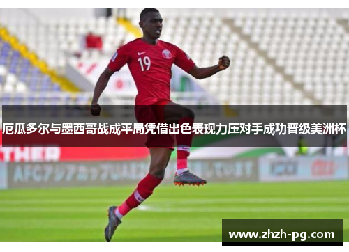 厄瓜多尔与墨西哥战成平局凭借出色表现力压对手成功晋级美洲杯 厄瓜多尔与墨西哥战成平局凭借出色表现力压对手成功晋级美洲杯