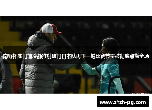 南野拓实门前冷静推射破门日本队再下一城比赛节奏被彻底点燃全场