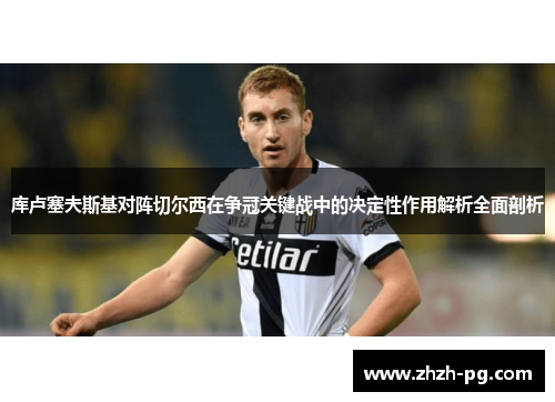 库卢塞夫斯基对阵切尔西在争冠关键战中的决定性作用解析全面剖析 库卢塞夫斯基对阵切尔西在争冠关键战中的决定性作用解析全面剖析