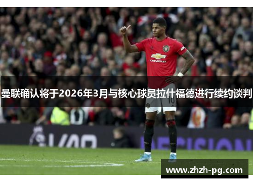 曼联确认将于2026年3月与核心球员拉什福德进行续约谈判