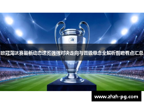 欧冠淘汰赛最新动态速览强强对决走向与晋级悬念全解析前瞻看点汇总 欧冠淘汰赛最新动态速览强强对决走向与晋级悬念全解析前瞻看点汇总
