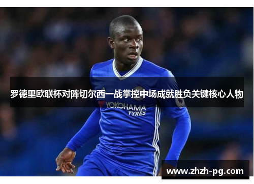 罗德里欧联杯对阵切尔西一战掌控中场成就胜负关键核心人物